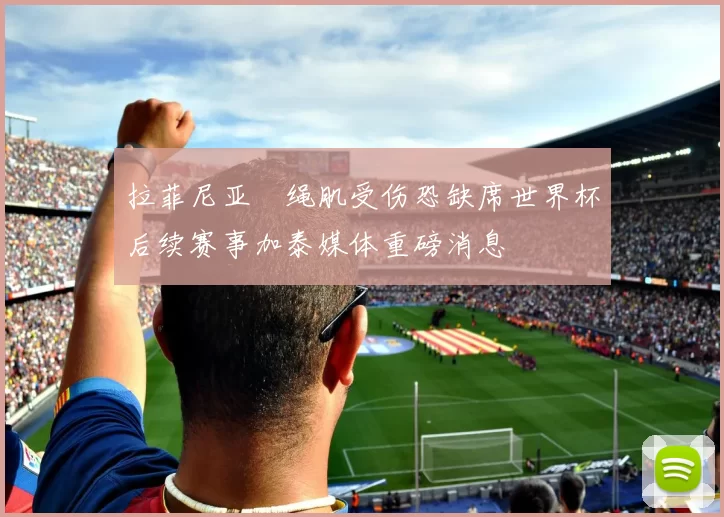 拉菲尼亚腘绳肌受伤恐缺席世界杯后续赛事加泰媒体重磅消息