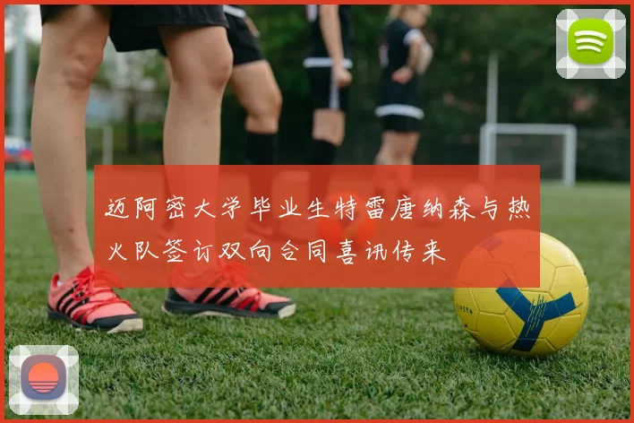 迈阿密大学毕业生特雷唐纳森与热火队签订双向合同喜讯传来
