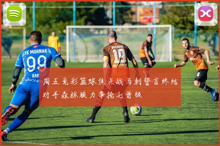 周五竞彩篮球焦点战马刺誓言终结对手森林狼力争抢七晋级