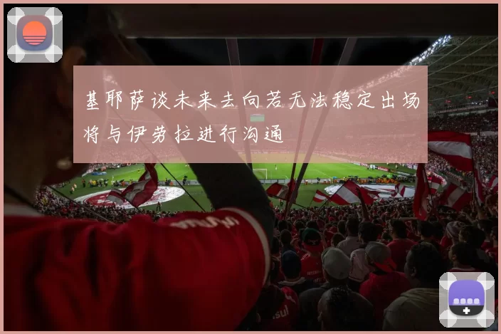 基耶萨谈未来去向若无法稳定出场将与伊劳拉进行沟通
