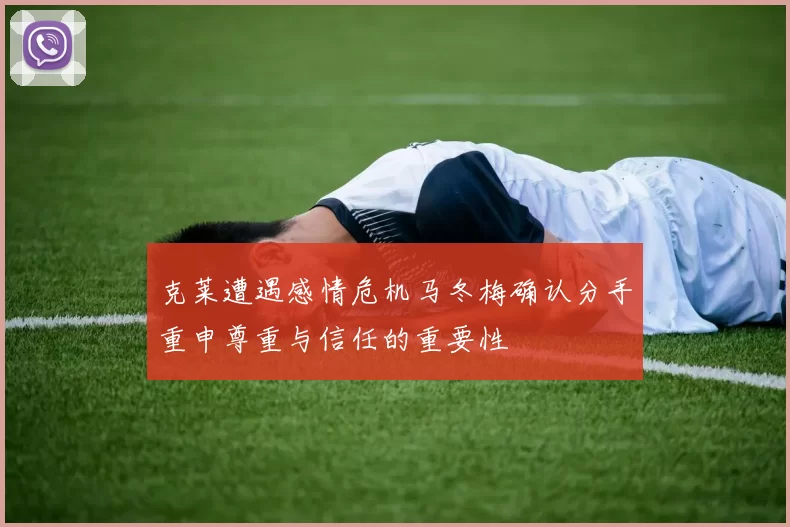克莱遭遇感情危机马冬梅确认分手重申尊重与信任的重要性