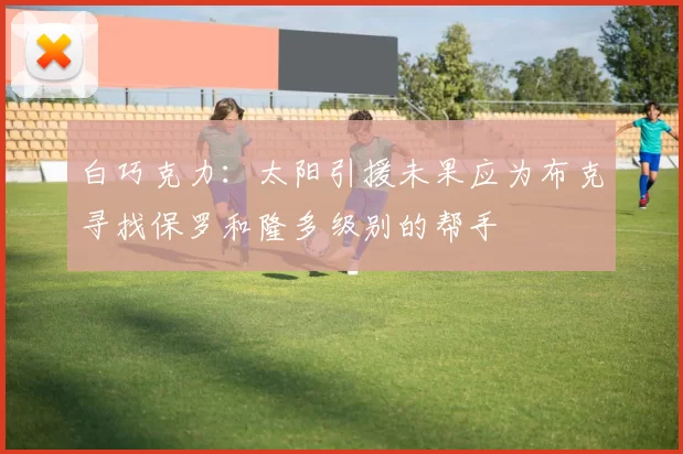 白巧克力：太阳引援未果应为布克寻找保罗和隆多级别的帮手