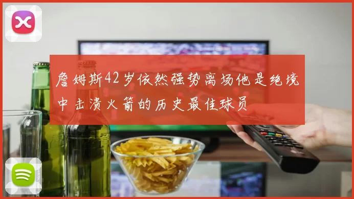詹姆斯42岁依然强势离场他是绝境中击溃火箭的历史最佳球员