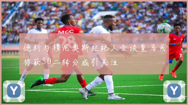 德科与穆尼奥斯经纪人会谈皇马或将获50二转分成引关注