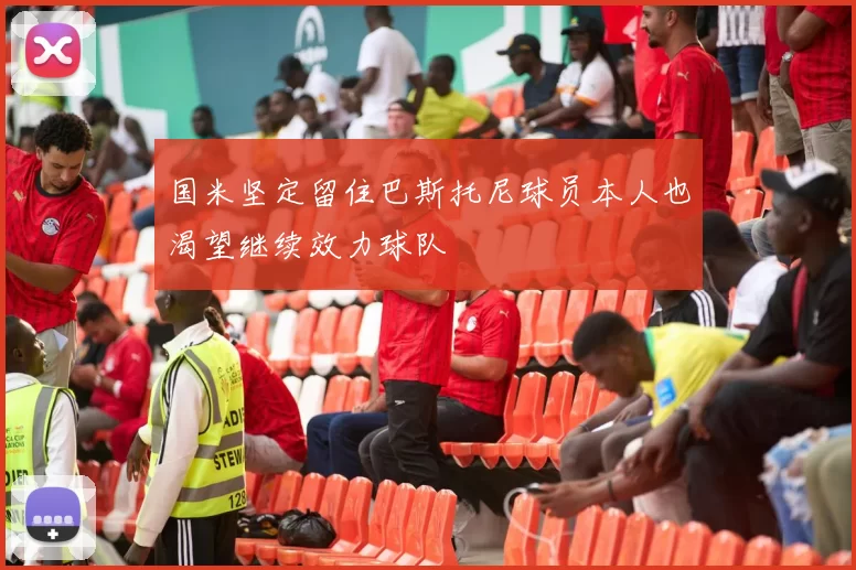 国米坚定留住巴斯托尼球员本人也渴望继续效力球队