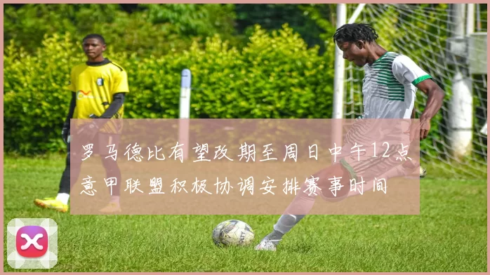 罗马德比有望改期至周日中午12点意甲联盟积极协调安排赛事时间