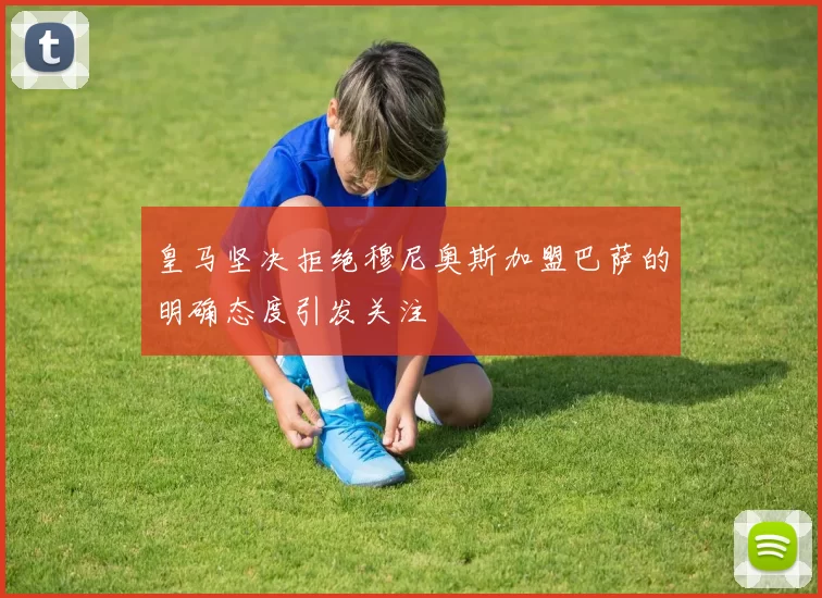皇马坚决拒绝穆尼奥斯加盟巴萨的明确态度引发关注
