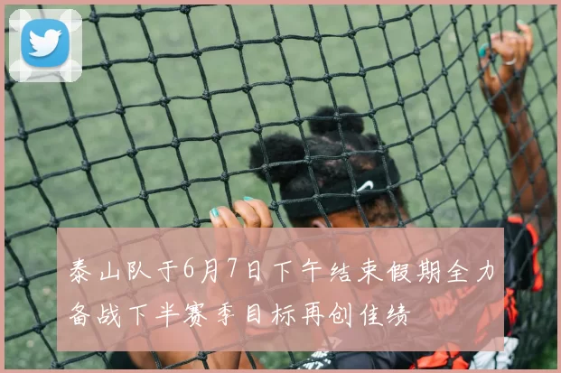 泰山队于6月7日下午结束假期全力备战下半赛季目标再创佳绩