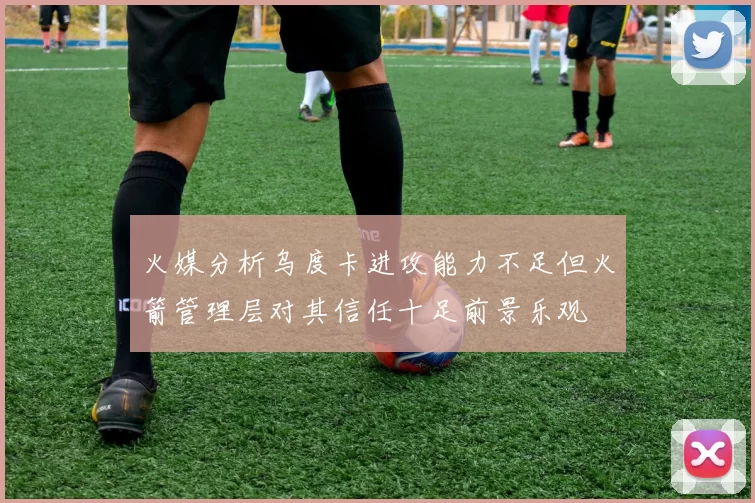 火媒分析乌度卡进攻能力不足但火箭管理层对其信任十足前景乐观