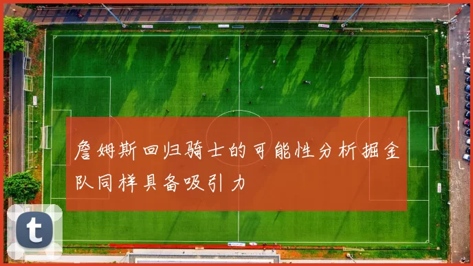 詹姆斯回归骑士的可能性分析掘金队同样具备吸引力