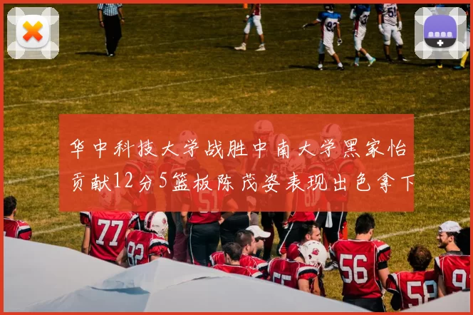 华中科技大学战胜中南大学黑家怡贡献12分5篮板陈茂姿表现出色拿下19分7篮板