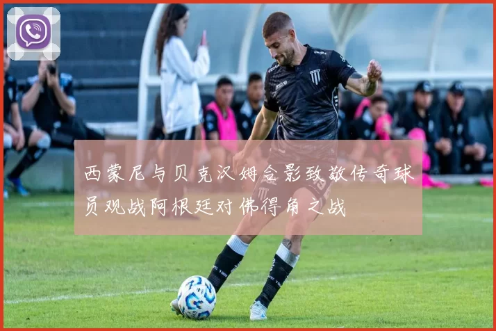 西蒙尼与贝克汉姆合影致敬传奇球员观战阿根廷对佛得角之战