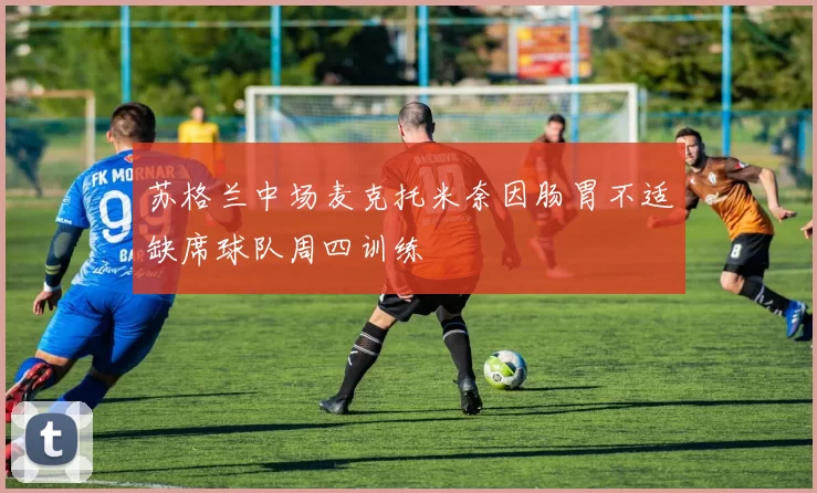 苏格兰中场麦克托米奈因肠胃不适缺席球队周四训练