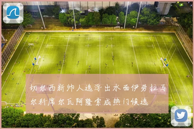 切尔西新帅人选浮出水面伊劳拉马尔科席尔瓦阿隆索成热门候选