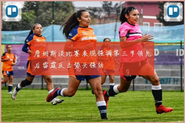 詹姆斯谈比赛表现强调第三节领先后雷霆反击势头强劲