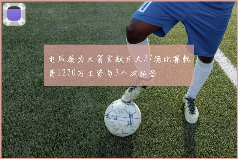 电风扇为火箭贡献巨大37场比赛耗费1270万工资与3个次轮签