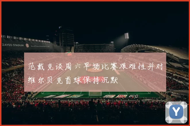 范戴克谈周六早场比赛艰难性并对维尔贝克首球保持沉默