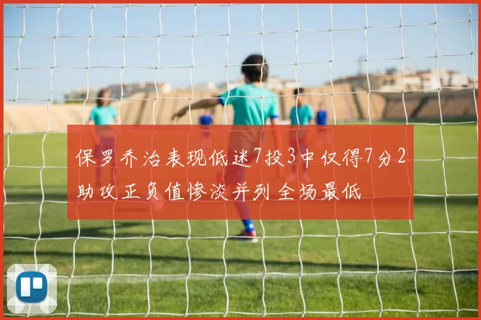保罗乔治表现低迷7投3中仅得7分2助攻正负值惨淡并列全场最低