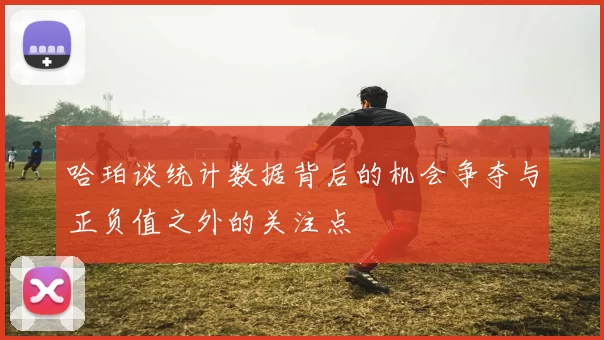哈珀谈统计数据背后的机会争夺与正负值之外的关注点